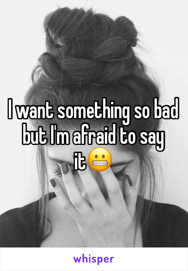I want something so bad but I'm afraid to say it😬