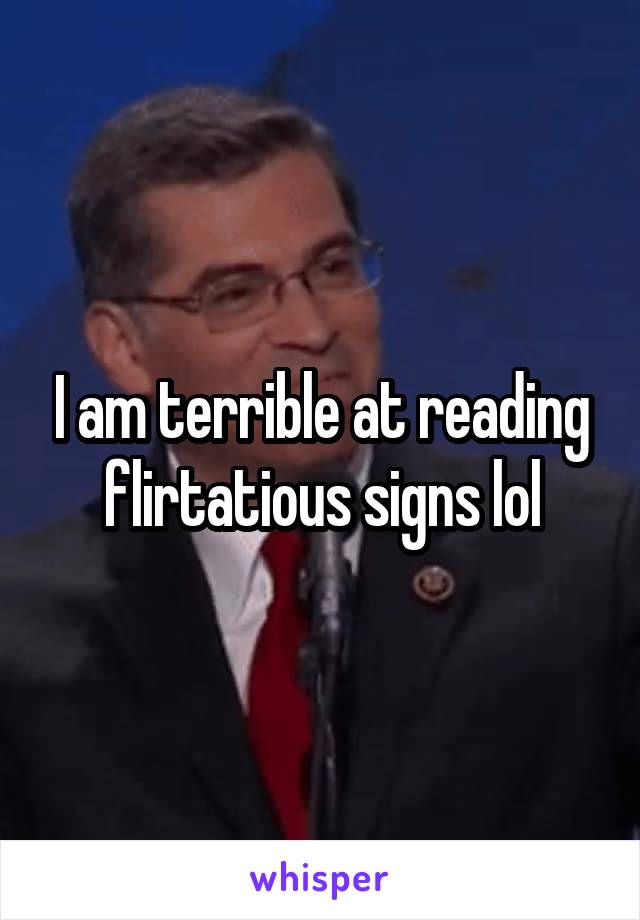 I am terrible at reading flirtatious signs lol