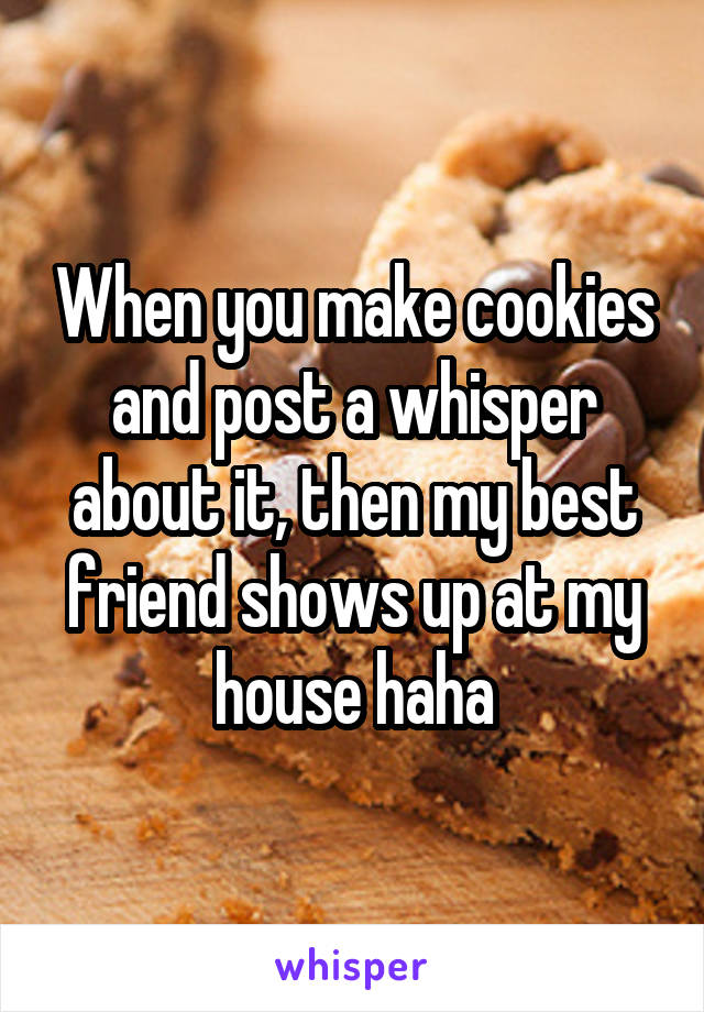 When you make cookies and post a whisper about it, then my best friend shows up at my house haha