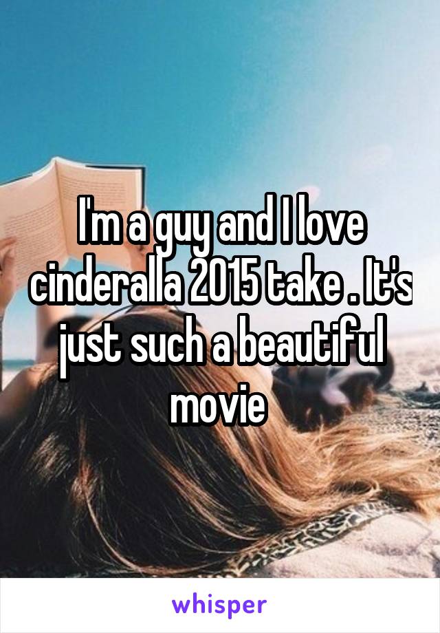 I'm a guy and I love cinderalla 2015 take . It's just such a beautiful movie 