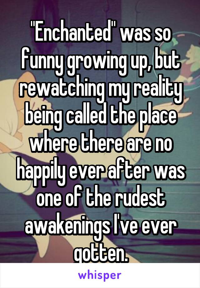 "Enchanted" was so funny growing up, but rewatching my reality being called the place where there are no happily ever after was one of the rudest awakenings I've ever gotten.