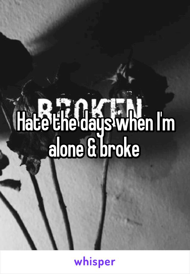 Hate the days when I'm alone & broke 