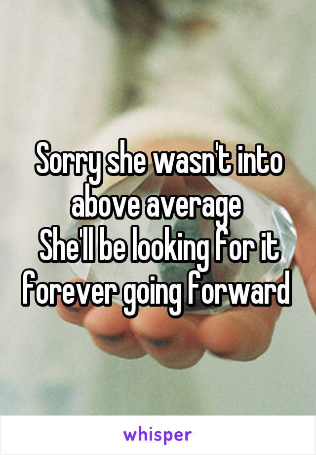 Sorry she wasn't into above average 
She'll be looking for it forever going forward 