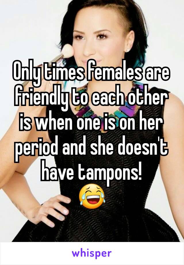 Only times females are friendly to each other is when one is on her period and she doesn't have tampons!
😂