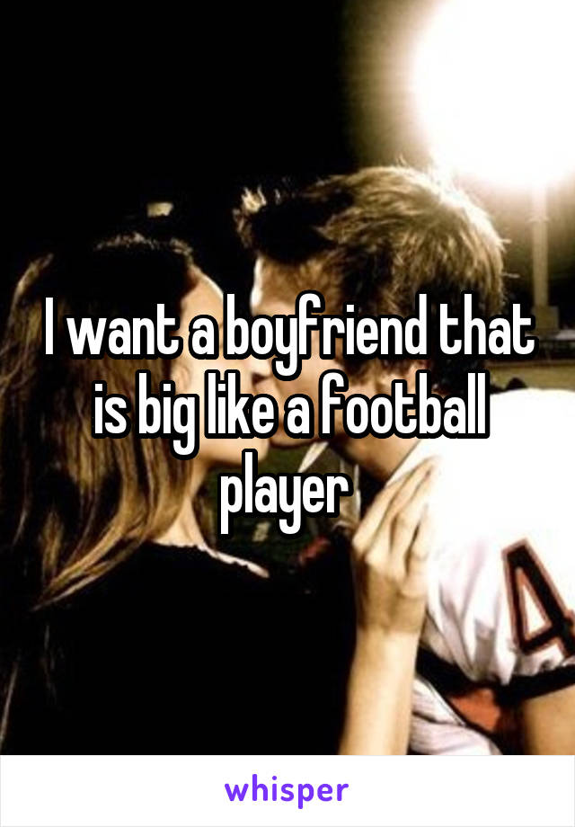 I want a boyfriend that is big like a football player 