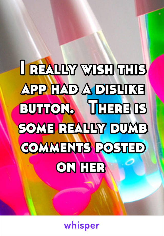 I really wish this app had a dislike button.   There is some really dumb comments posted on her 