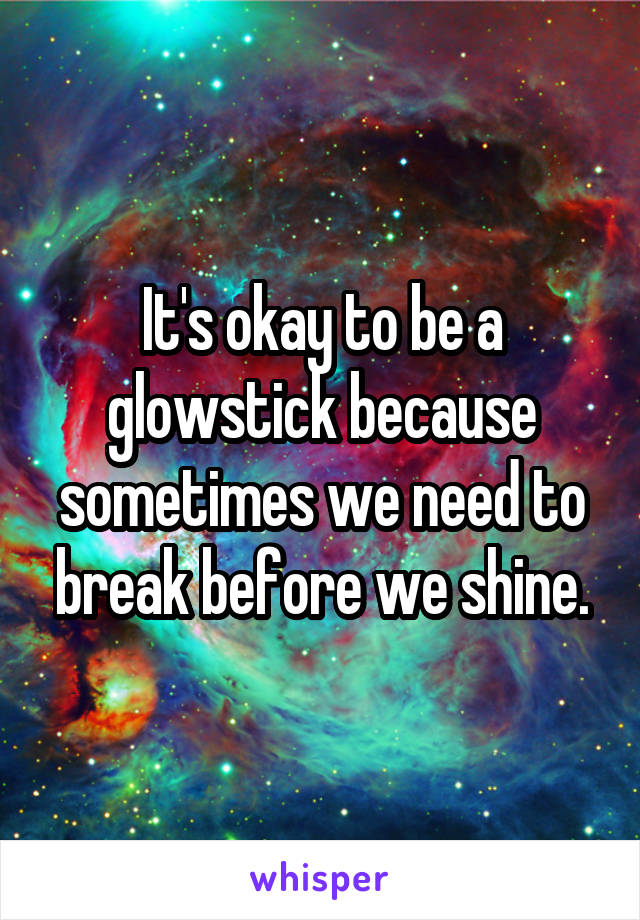 It's okay to be a glowstick because sometimes we need to break before we shine.