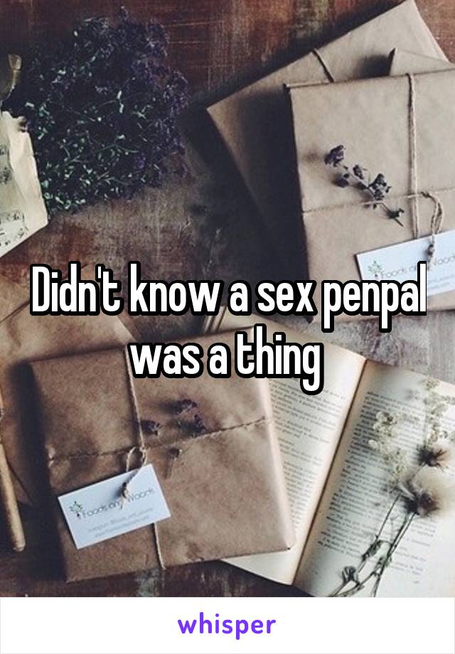 Didn't know a sex penpal was a thing 