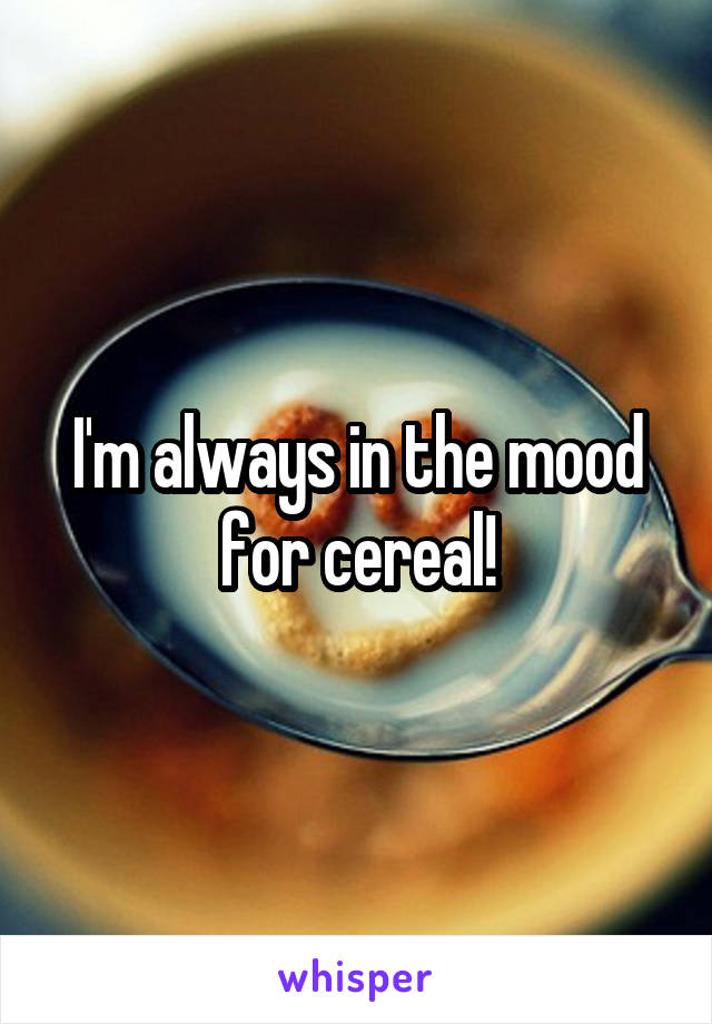 I'm always in the mood for cereal!
