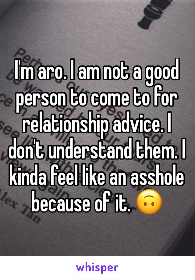 I'm aro. I am not a good person to come to for relationship advice. I don't understand them. I kinda feel like an asshole because of it. 🙃