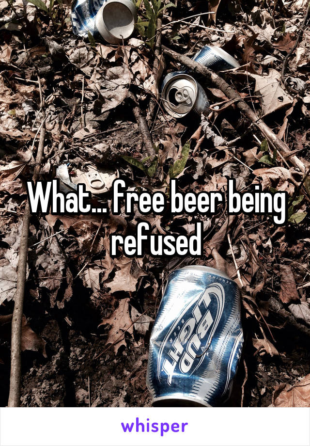 What... free beer being refused