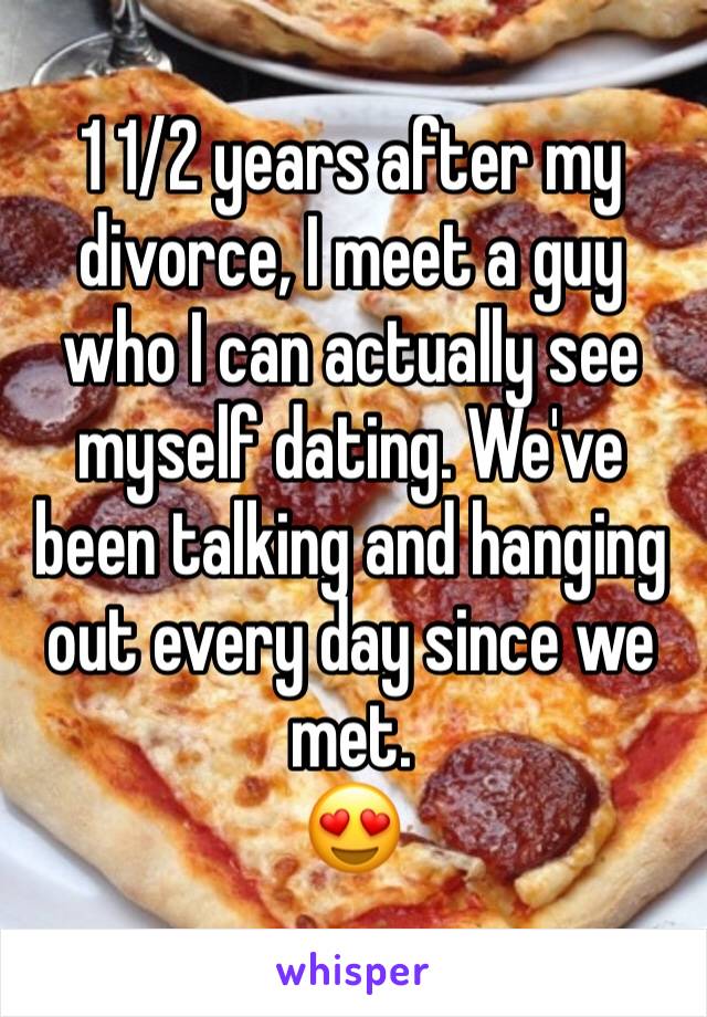 1 1/2 years after my divorce, I meet a guy who I can actually see myself dating. We've been talking and hanging out every day since we met.
😍