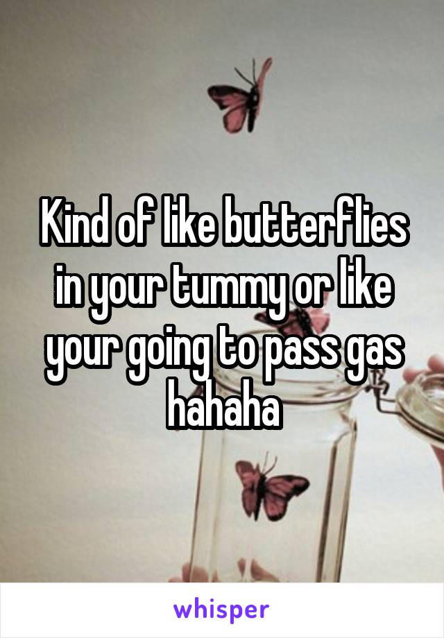 Kind of like butterflies in your tummy or like your going to pass gas hahaha
