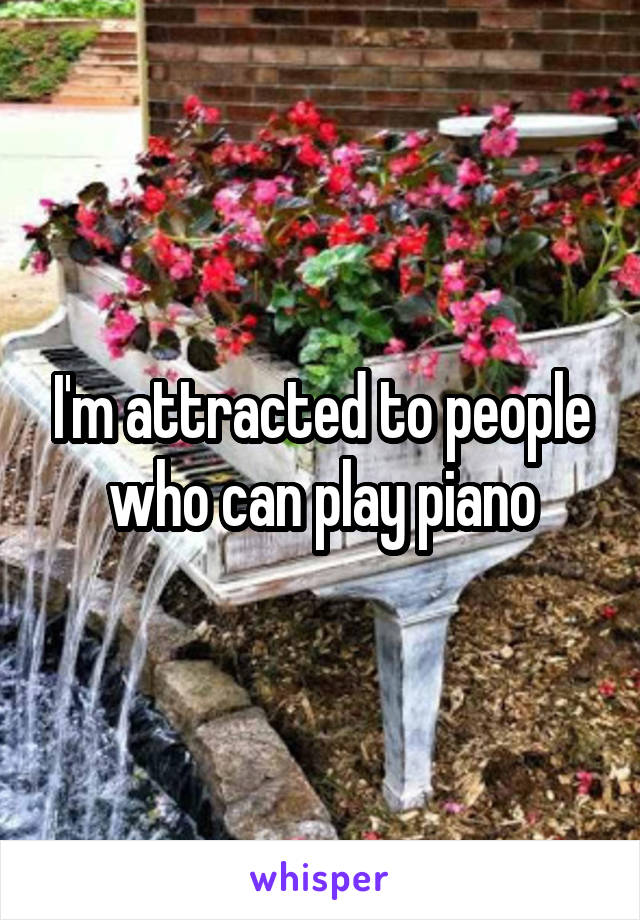 I'm attracted to people who can play piano