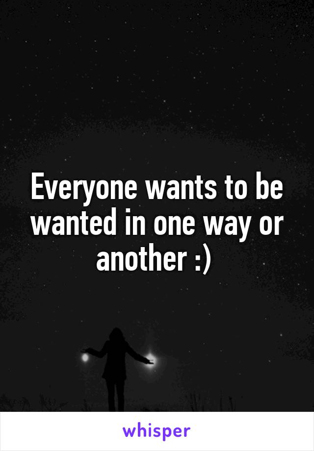Everyone wants to be wanted in one way or another :) 