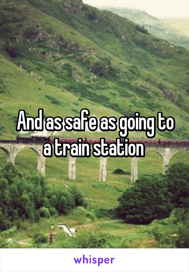 And as safe as going to a train station 