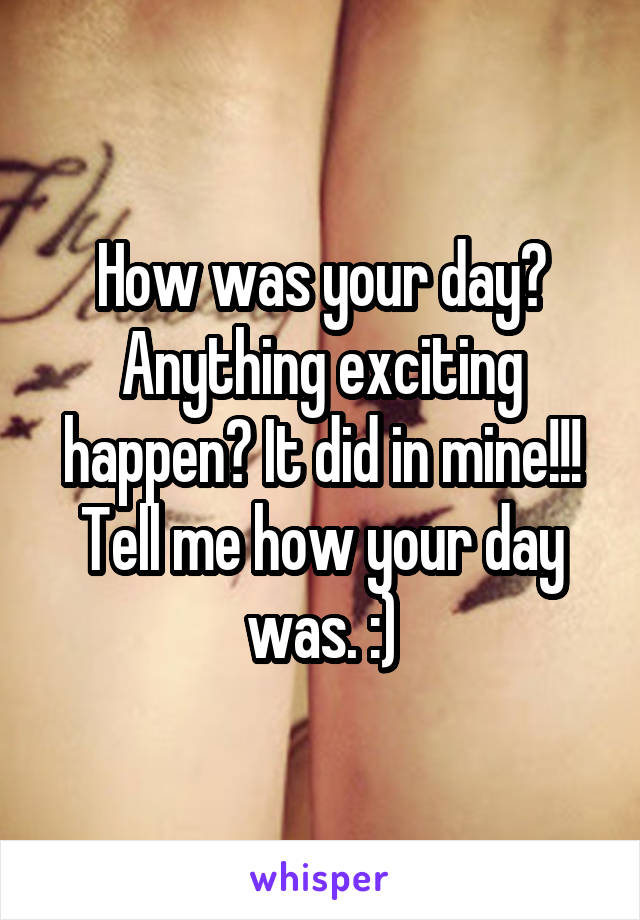 How was your day? Anything exciting happen? It did in mine!!! Tell me how your day was. :)