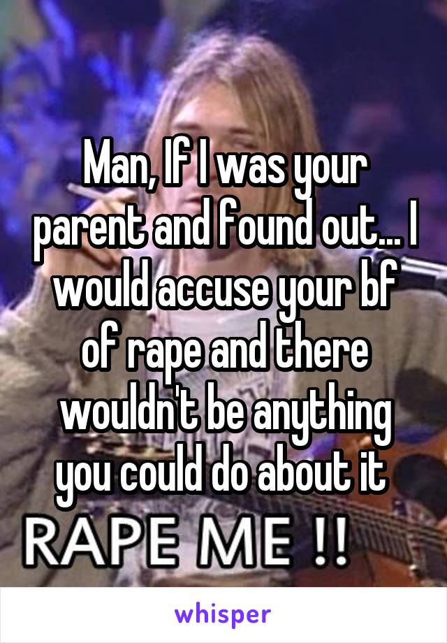 Man, If I was your parent and found out... I would accuse your bf of rape and there wouldn't be anything you could do about it 