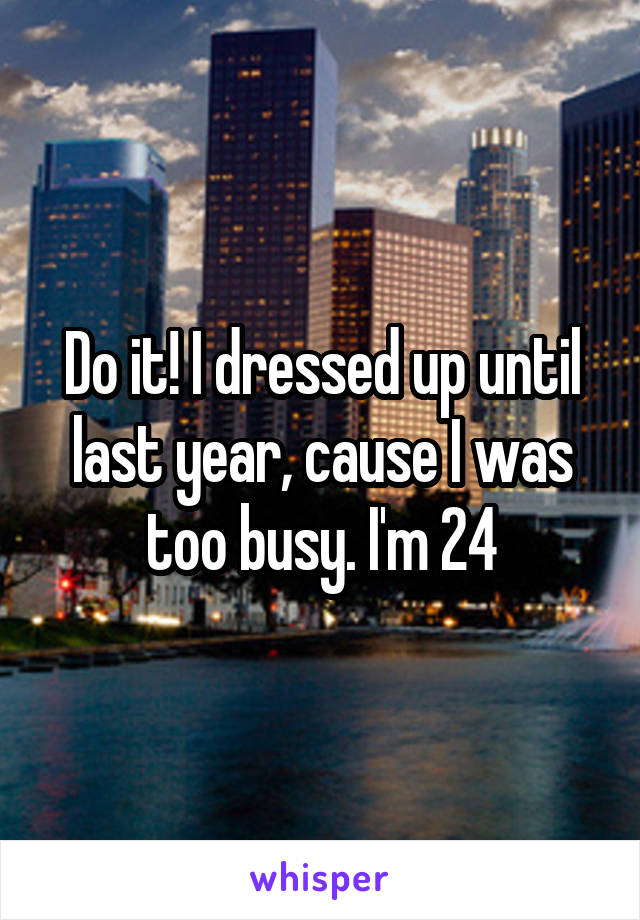 Do it! I dressed up until last year, cause I was too busy. I'm 24
