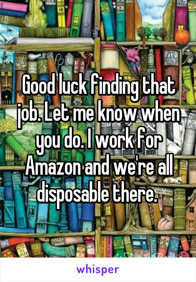 Good luck finding that job. Let me know when you do. I work for Amazon and we're all disposable there. 