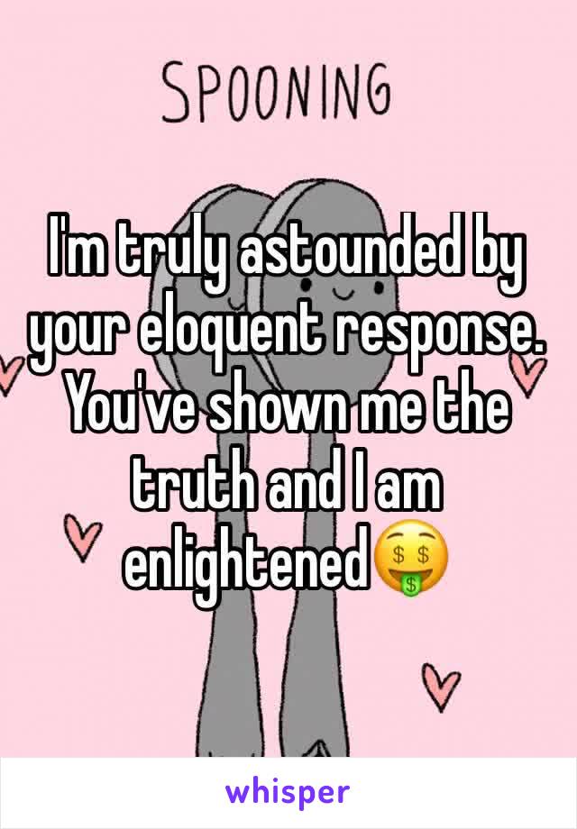 I'm truly astounded by your eloquent response. You've shown me the truth and I am enlightened🤑
