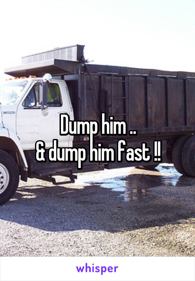 Dump him ..
& dump him fast !!
