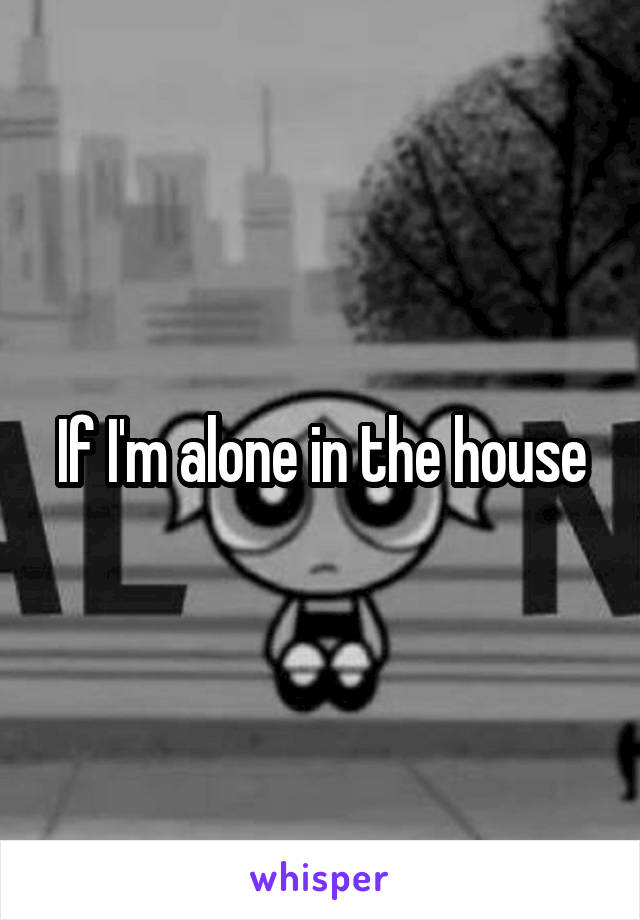 If I'm alone in the house