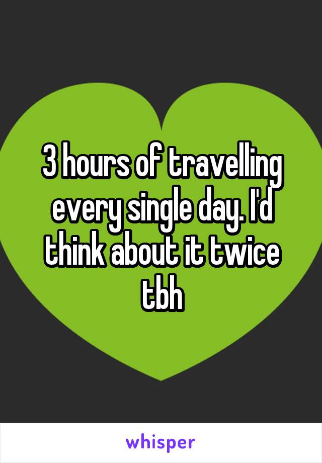 3 hours of travelling every single day. I'd think about it twice tbh