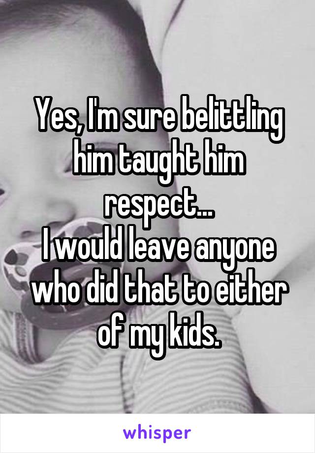 Yes, I'm sure belittling him taught him respect...
I would leave anyone who did that to either of my kids.