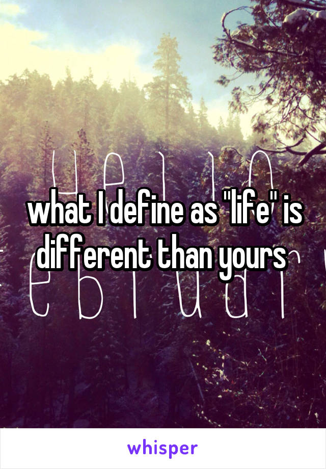 what I define as "life" is different than yours 