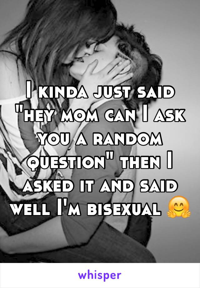 I kinda just said "hey mom can I ask you a random question" then I asked it and said well I'm bisexual 🤗