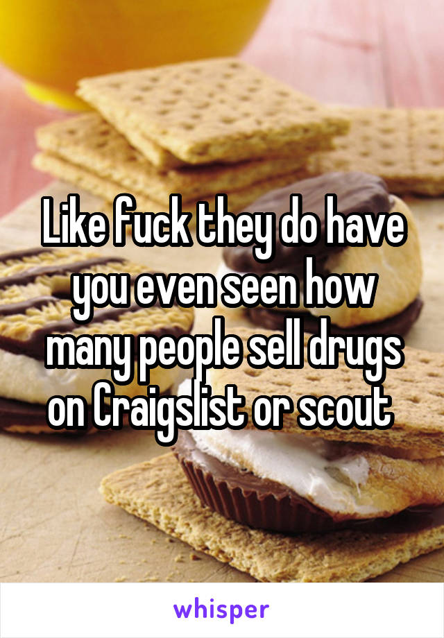 Like fuck they do have you even seen how many people sell drugs on Craigslist or scout 