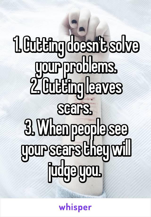 1. Cutting doesn't solve your problems.
2. Cutting leaves scars. 
3. When people see your scars they will judge you. 