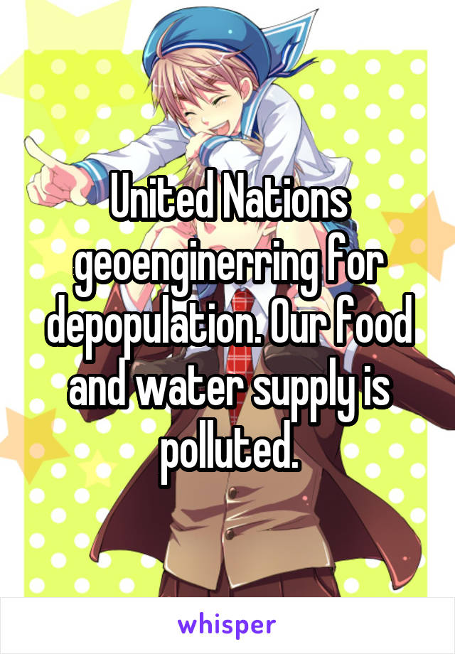 United Nations geoenginerring for depopulation. Our food and water supply is polluted.