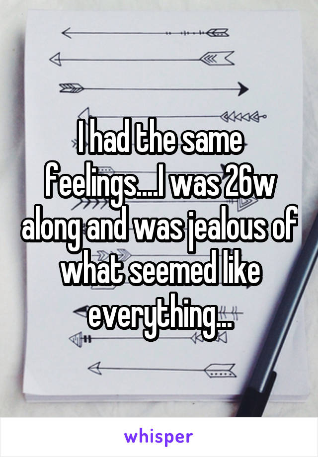 I had the same feelings....I was 26w along and was jealous of what seemed like everything...
