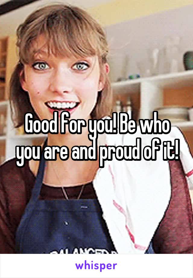 Good for you! Be who you are and proud of it!