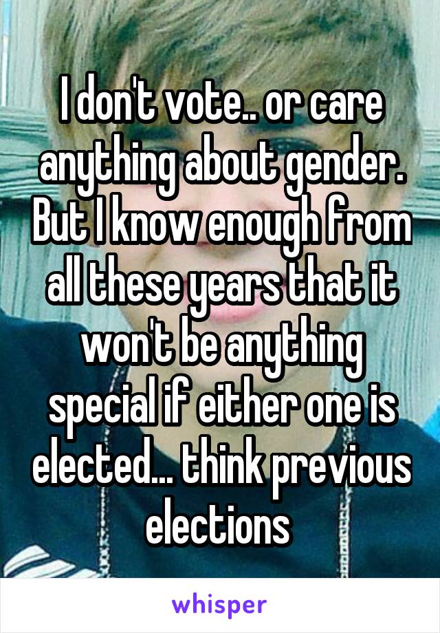 I don't vote.. or care anything about gender. But I know enough from all these years that it won't be anything special if either one is elected... think previous elections 