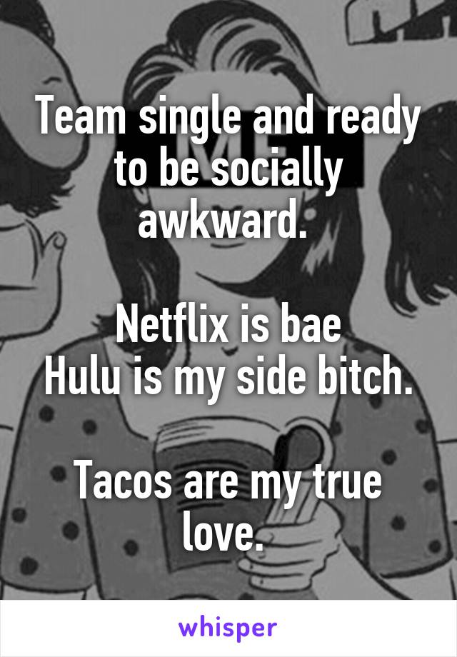 Team single and ready to be socially awkward. 

Netflix is bae
Hulu is my side bitch. 
Tacos are my true love. 