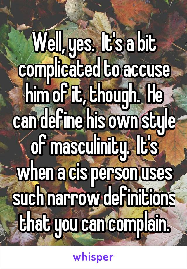 Well, yes.  It's a bit complicated to accuse him of it, though.  He can define his own style of masculinity.  It's when a cis person uses such narrow definitions that you can complain.