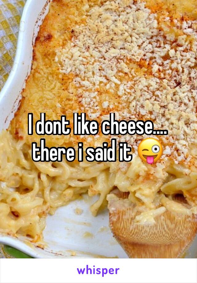 I dont like cheese.... there i said it 😜