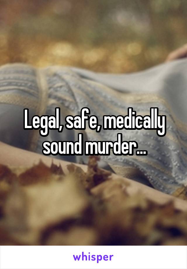 Legal, safe, medically sound murder...