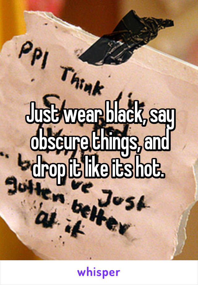 Just wear black, say obscure things, and drop it like its hot. 