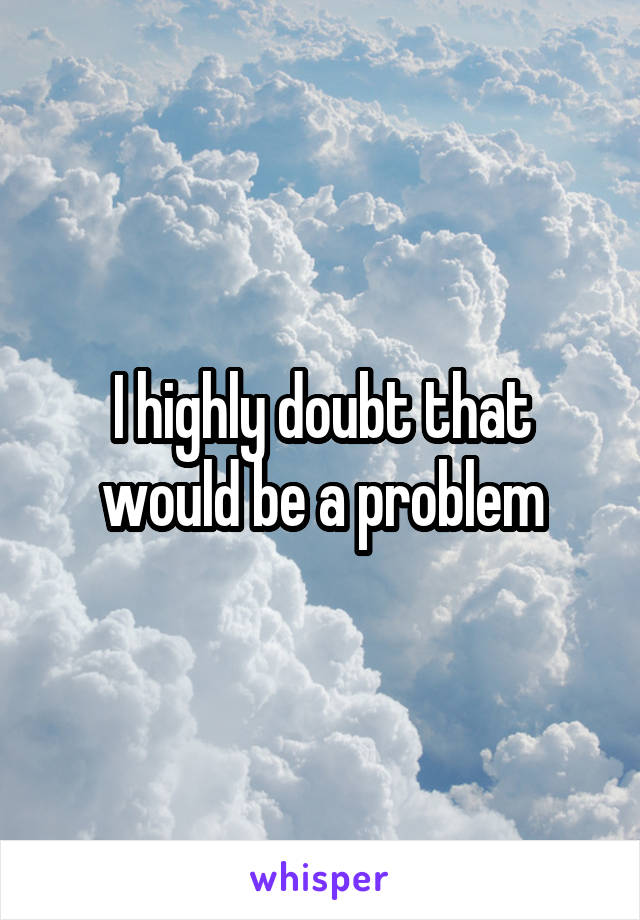 I highly doubt that would be a problem