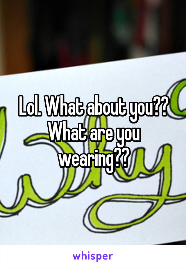 Lol. What about you?? What are you wearing??
