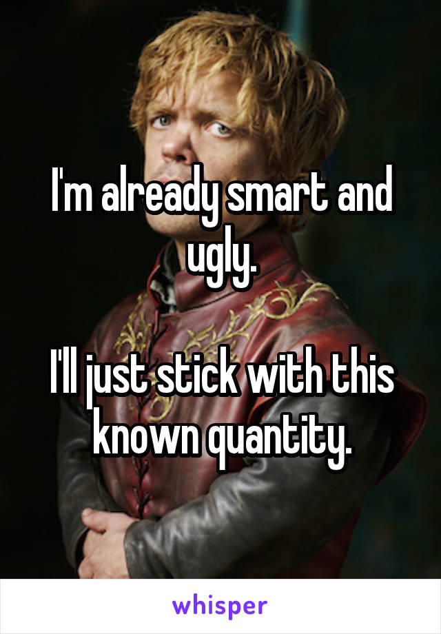 I'm already smart and ugly.

I'll just stick with this known quantity.