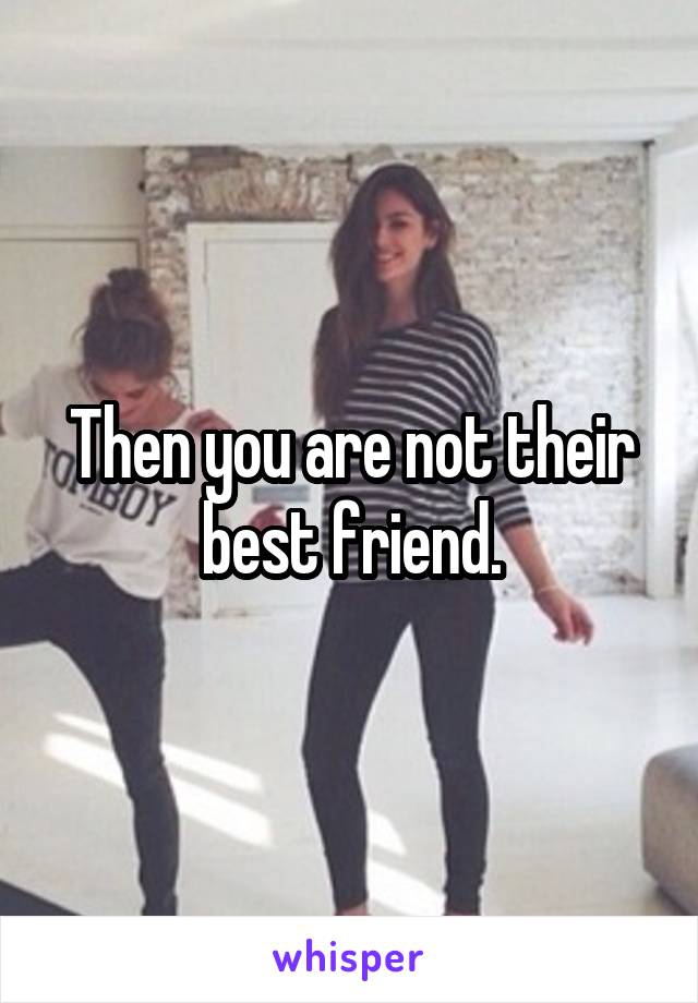 Then you are not their best friend.