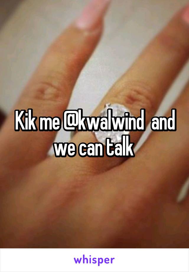 Kik me @kwalwind  and we can talk 