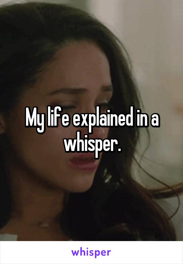 My life explained in a whisper.