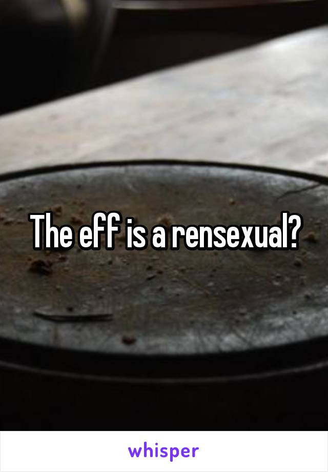 The eff is a rensexual?