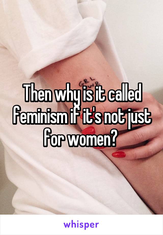 Then why is it called feminism if it's not just for women? 